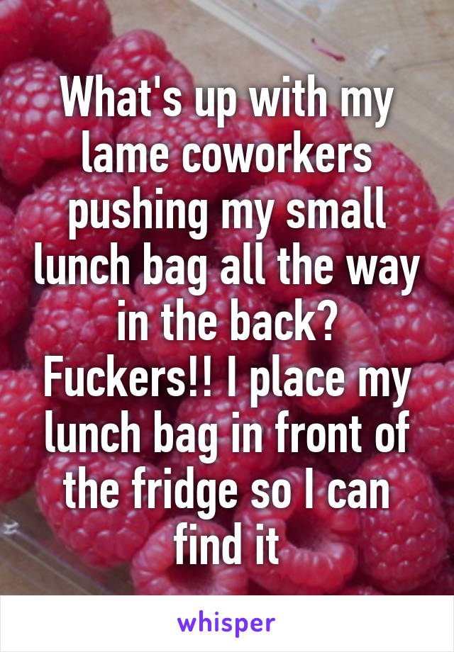 What's up with my lame coworkers pushing my small lunch bag all the way in the back? Fuckers!! I place my lunch bag in front of the fridge so I can find it