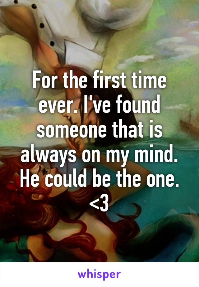For the first time ever. I've found someone that is always on my mind. He could be the one. <3
