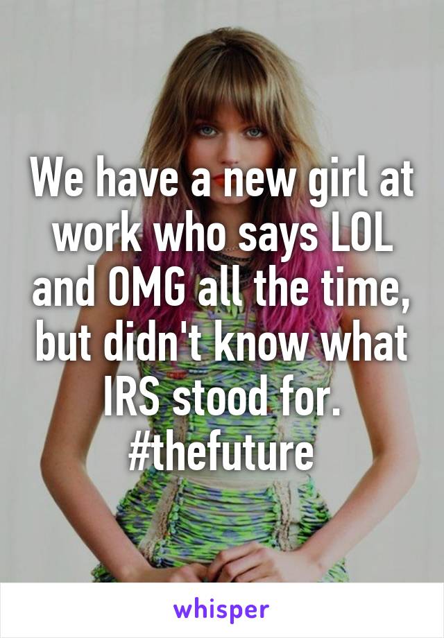 We have a new girl at work who says LOL and OMG all the time, but didn't know what IRS stood for. #thefuture