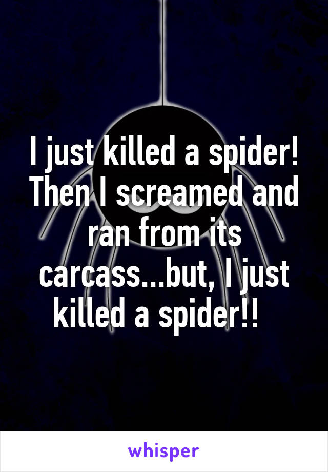 I just killed a spider! Then I screamed and ran from its carcass...but, I just killed a spider!!  