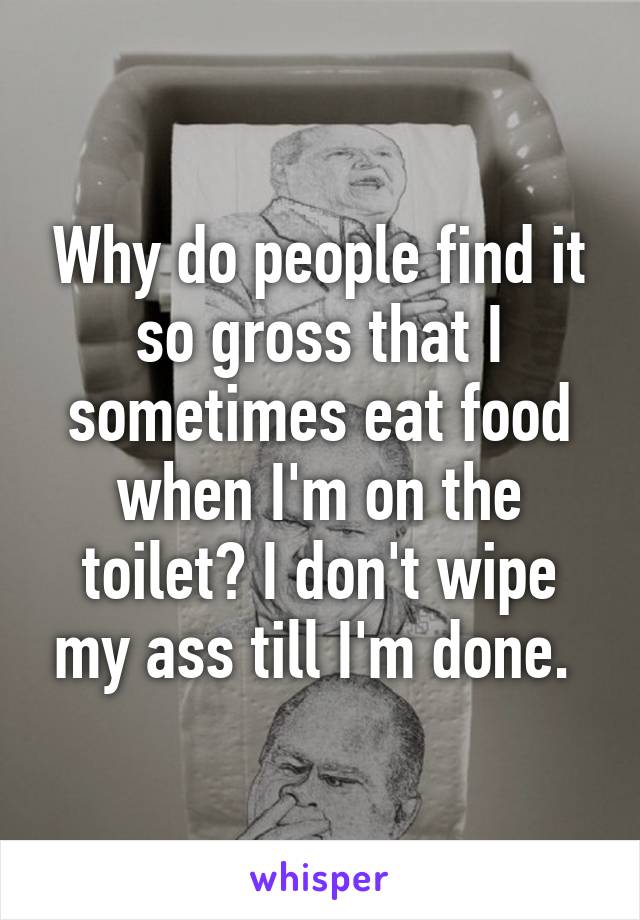 Why do people find it so gross that I sometimes eat food when I'm on the toilet? I don't wipe my ass till I'm done. 
