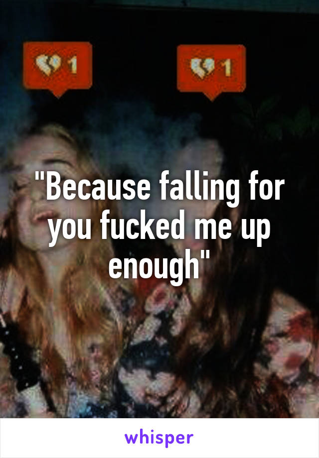 "Because falling for you fucked me up enough"
