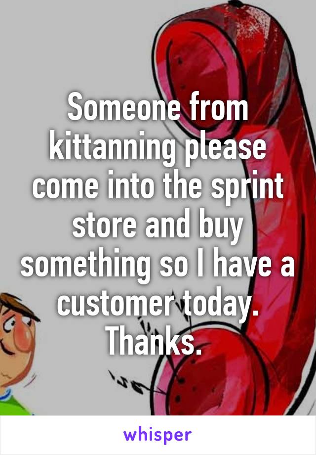 Someone from kittanning please come into the sprint store and buy something so I have a customer today. Thanks. 