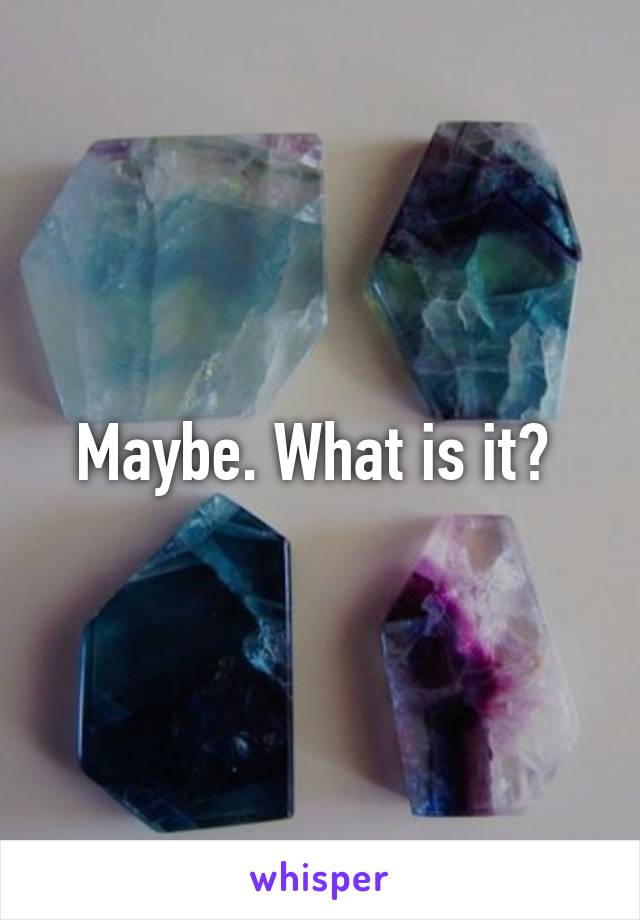 Maybe. What is it? 