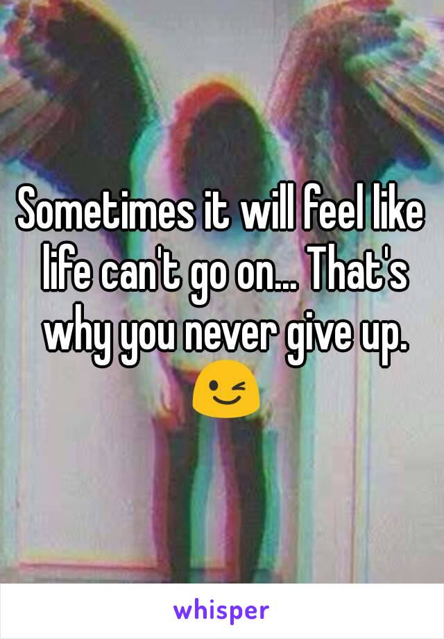 Sometimes it will feel like life can't go on... That's why you never give up. 😉