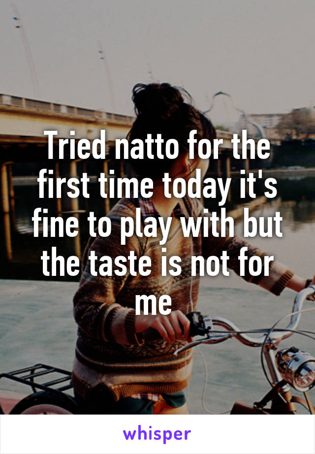Tried natto for the first time today it's fine to play with but the taste is not for me 