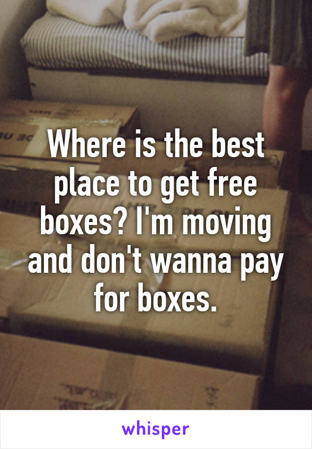 Where is the best place to get free boxes? I'm moving and don't wanna pay for boxes.