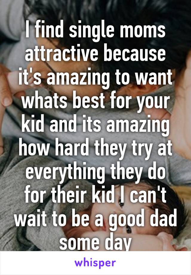 I find single moms attractive because it's amazing to want whats best for your kid and its amazing how hard they try at everything they do for their kid I can't wait to be a good dad some day