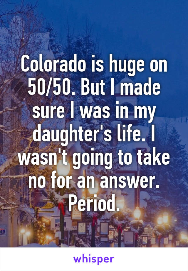 Colorado is huge on 50/50. But I made sure I was in my daughter's life. I wasn't going to take no for an answer. Period.