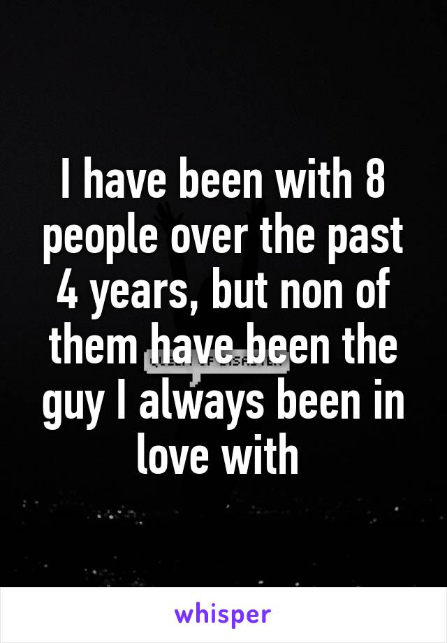 I have been with 8 people over the past 4 years, but non of them have been the guy I always been in love with 