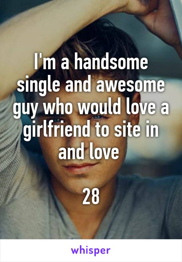 I'm a handsome single and awesome guy who would love a girlfriend to site in and love 

28