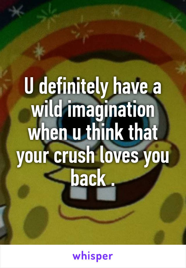 U definitely have a wild imagination when u think that your crush loves you back .