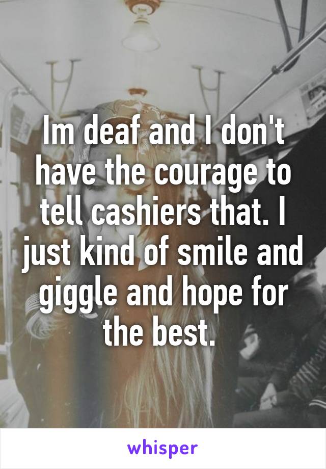 Im deaf and I don't have the courage to tell cashiers that. I just kind of smile and giggle and hope for the best. 