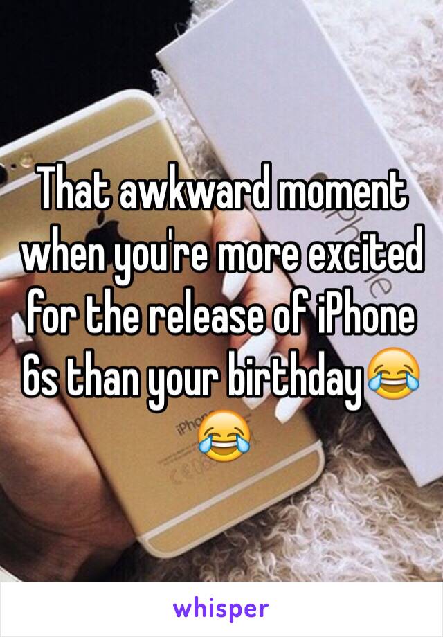 That awkward moment when you're more excited for the release of iPhone 6s than your birthday😂😂