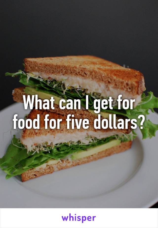 What can I get for food for five dollars?