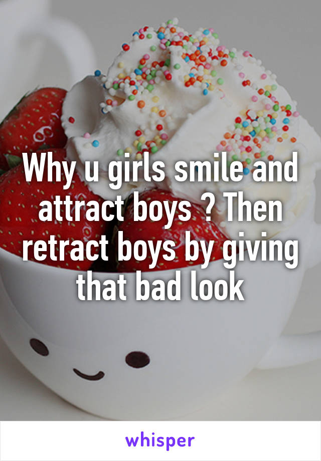 Why u girls smile and attract boys ? Then retract boys by giving that bad look