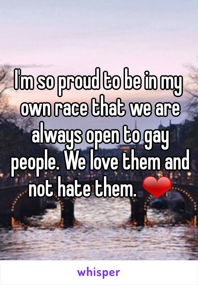 I'm so proud to be in my own race that we are always open to gay people. We love them and not hate them. ❤