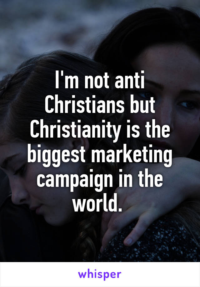 I'm not anti Christians but Christianity is the biggest marketing campaign in the world. 