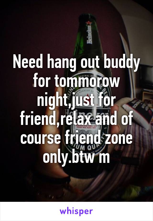 Need hang out buddy for tommorow night,just for friend,relax and of course friend zone only.btw m