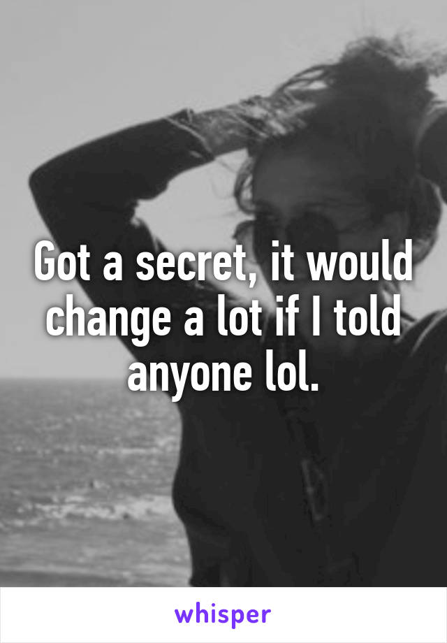 Got a secret, it would change a lot if I told anyone lol.