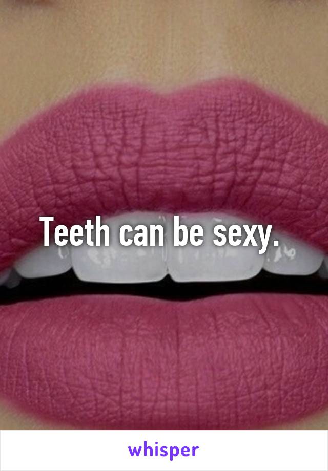 Teeth can be sexy. 