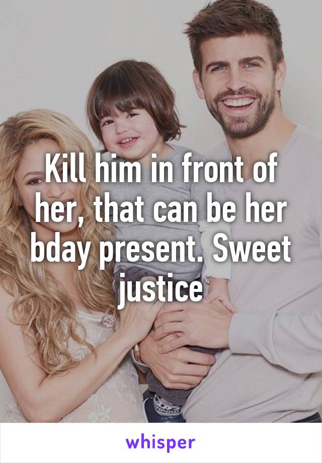 Kill him in front of her, that can be her bday present. Sweet justice