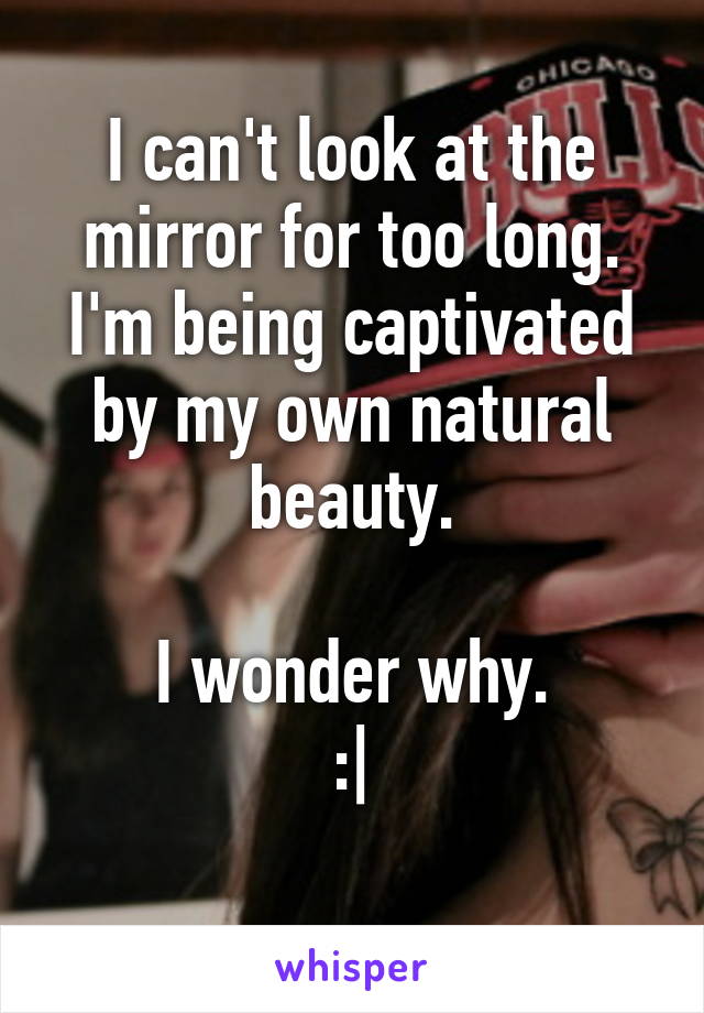 I can't look at the mirror for too long.
I'm being captivated by my own natural beauty.

I wonder why.
:|
