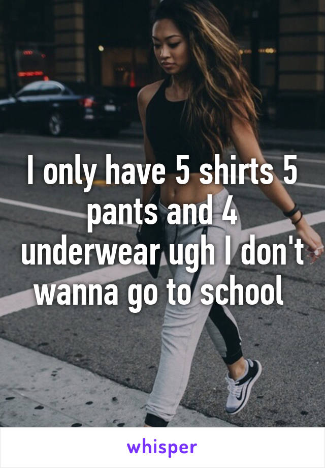 I only have 5 shirts 5 pants and 4 underwear ugh I don't wanna go to school 