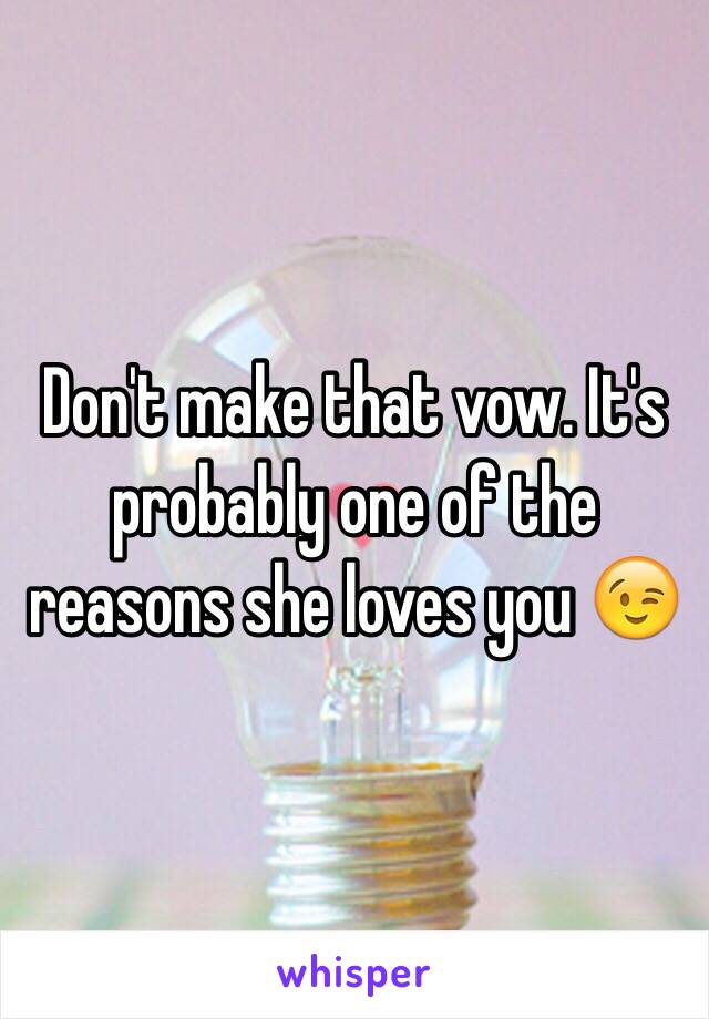 Don't make that vow. It's  probably one of the reasons she loves you 😉