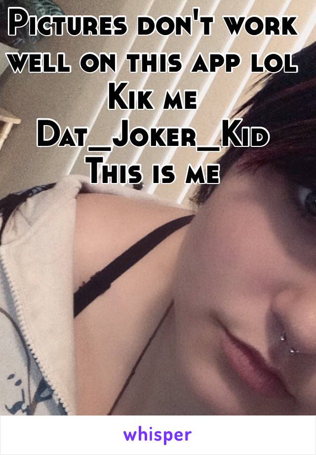 Pictures don't work well on this app lol 
Kik me 
Dat_Joker_Kid
This is me