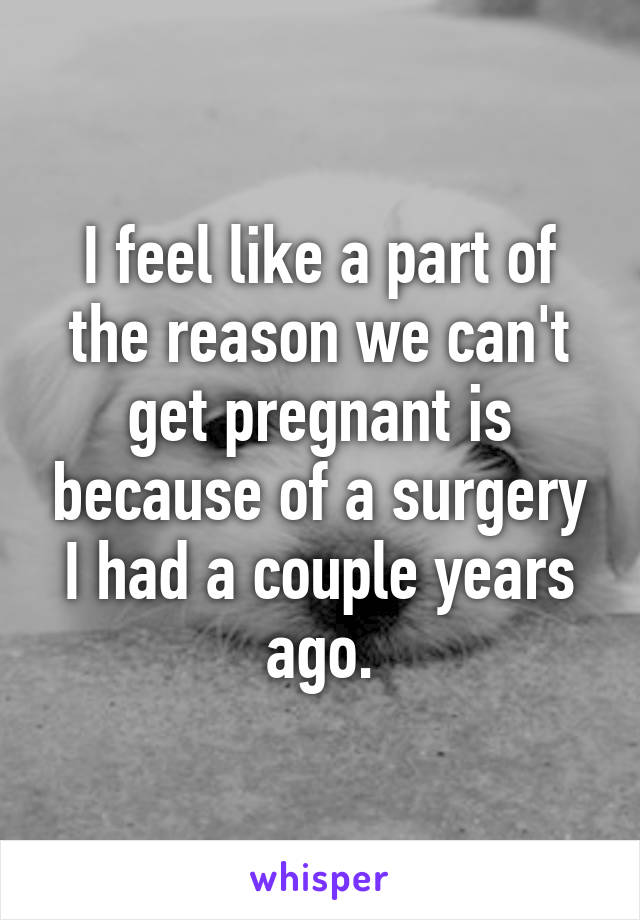 I feel like a part of the reason we can't get pregnant is because of a surgery I had a couple years ago.