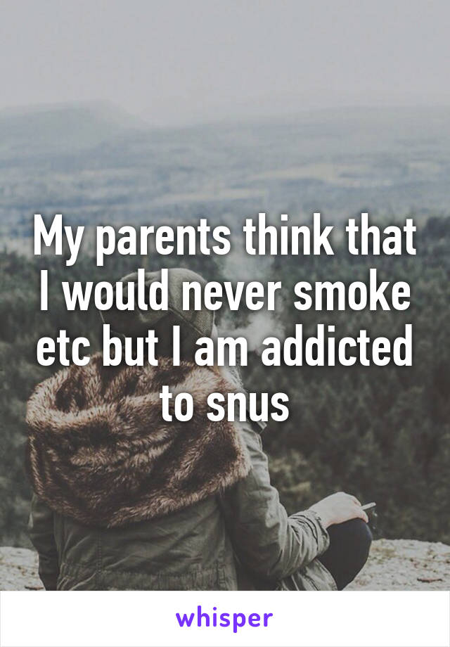 My parents think that I would never smoke etc but I am addicted to snus