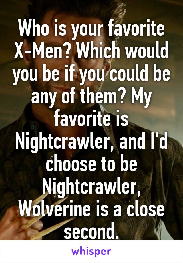 Who is your favorite X-Men? Which would you be if you could be any of them? My favorite is Nightcrawler, and I'd choose to be Nightcrawler, Wolverine is a close second.