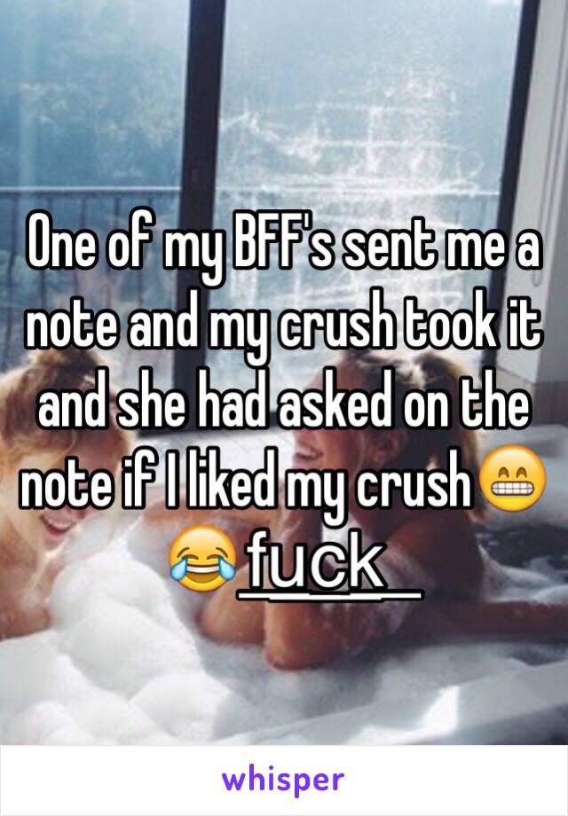 One of my BFF's sent me a note and my crush took it and she had asked on the note if I liked my crush😁😂f͟u͟c͟k͟