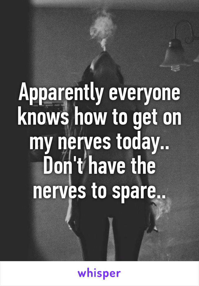 Apparently everyone knows how to get on my nerves today..
Don't have the nerves to spare..