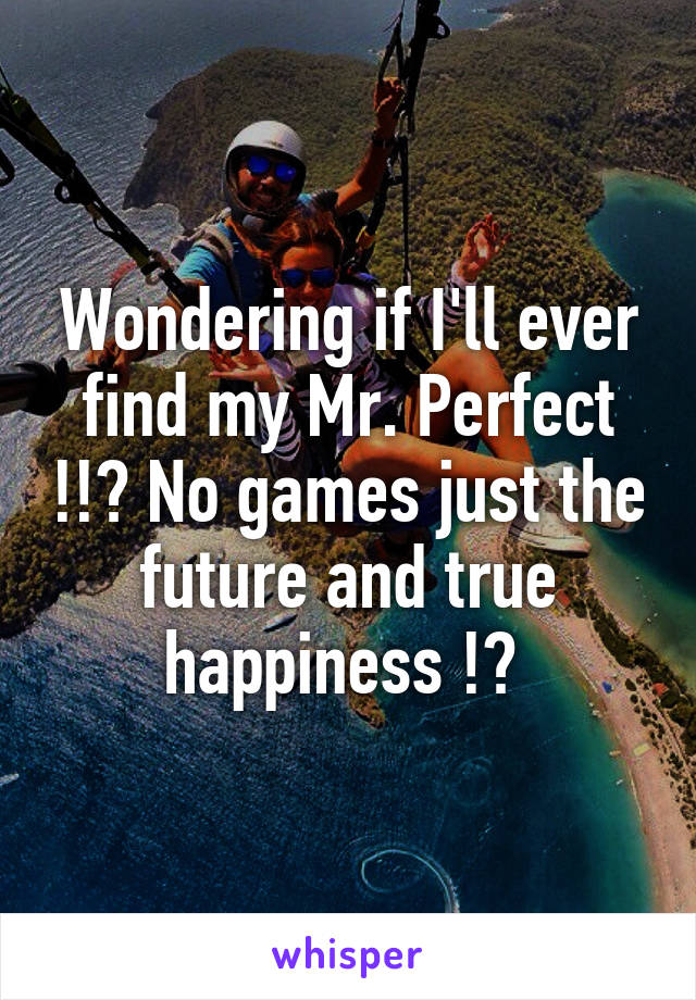 Wondering if I'll ever find my Mr. Perfect !!? No games just the future and true happiness !? 