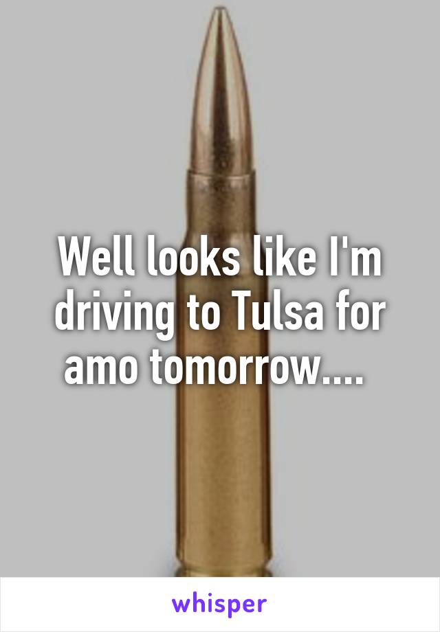 Well looks like I'm driving to Tulsa for amo tomorrow.... 