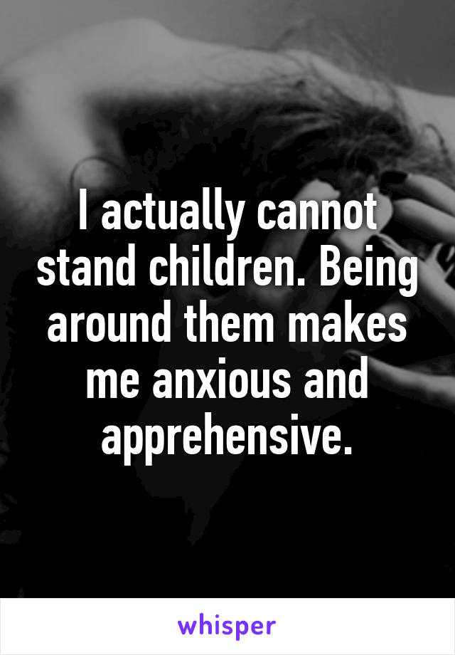 I actually cannot stand children. Being around them makes me anxious and apprehensive.
