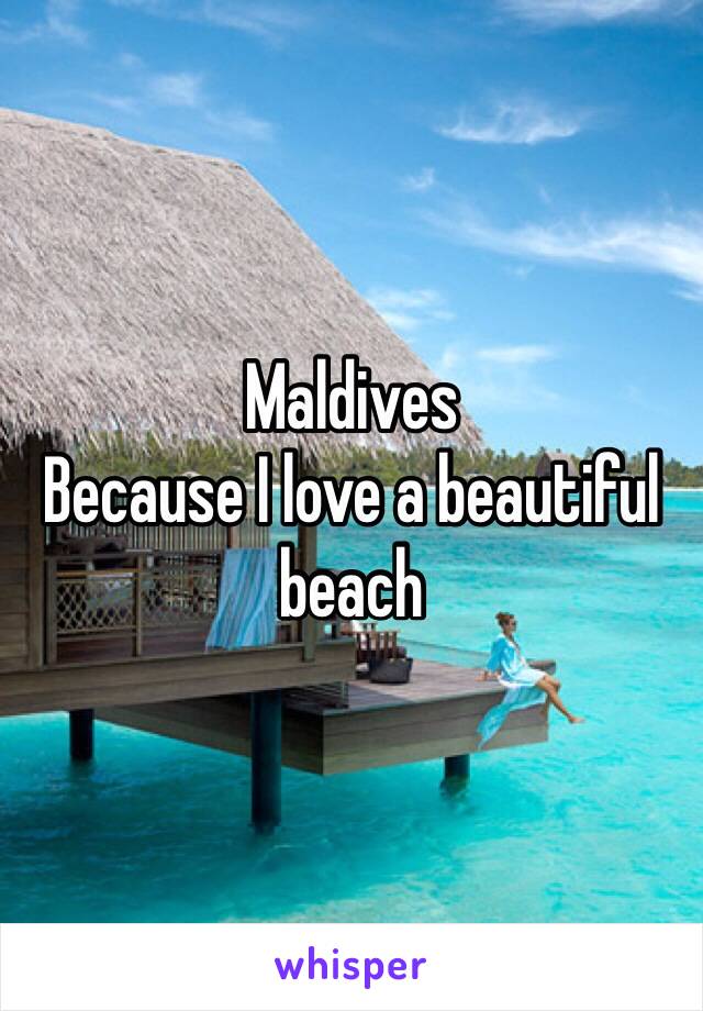 Maldives
Because I love a beautiful beach 