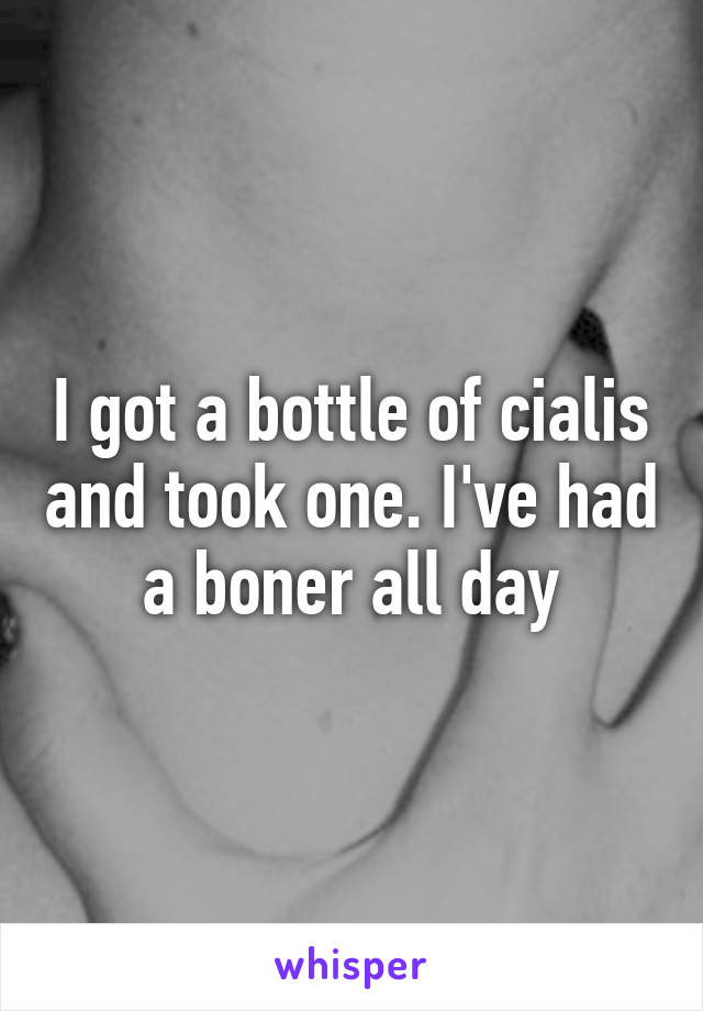 I got a bottle of cialis and took one. I've had a boner all day