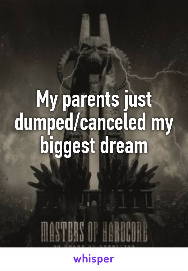 My parents just dumped/canceled my biggest dream
