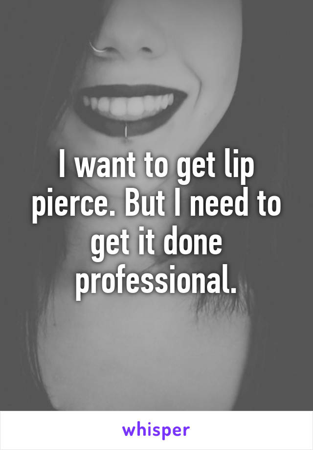 I want to get lip pierce. But I need to get it done professional.