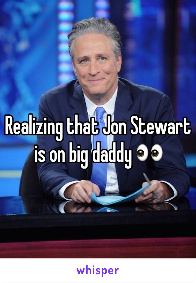 Realizing that Jon Stewart is on big daddy 👀