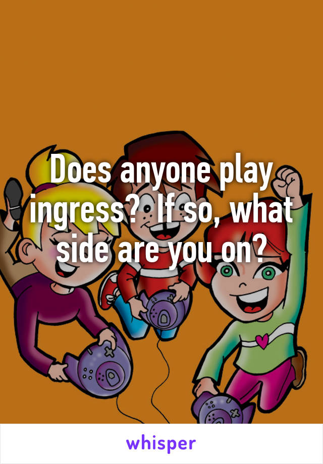 Does anyone play ingress?  If so, what side are you on?
