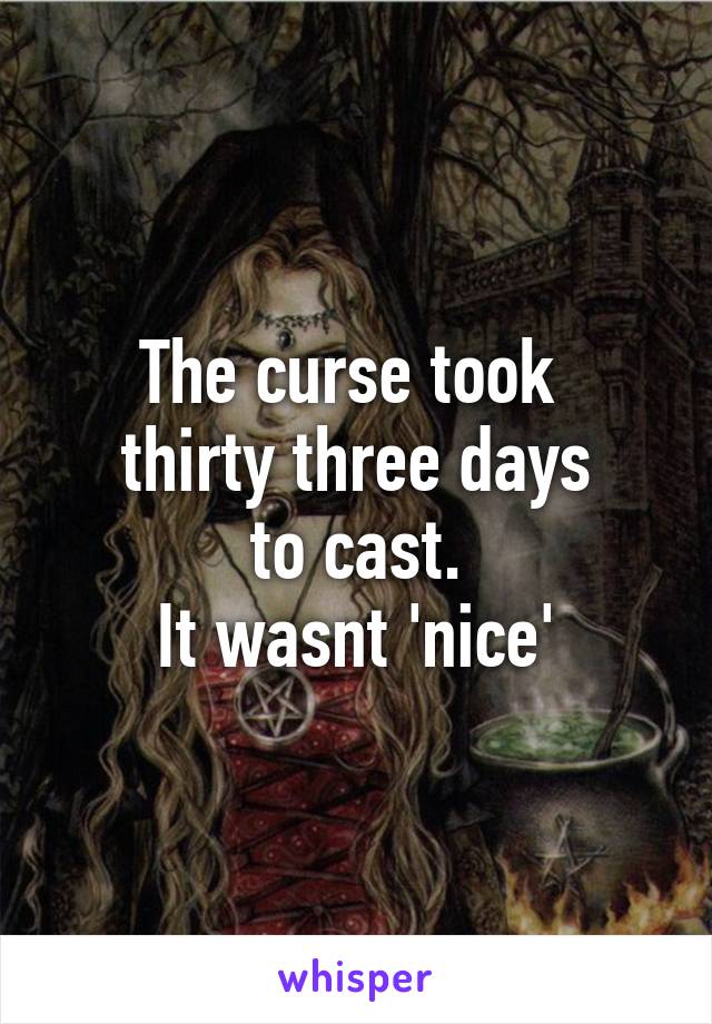 The curse took 
thirty three days
to cast.
It wasnt 'nice'