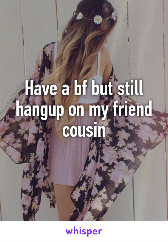 Have a bf but still hangup on my friend cousin
