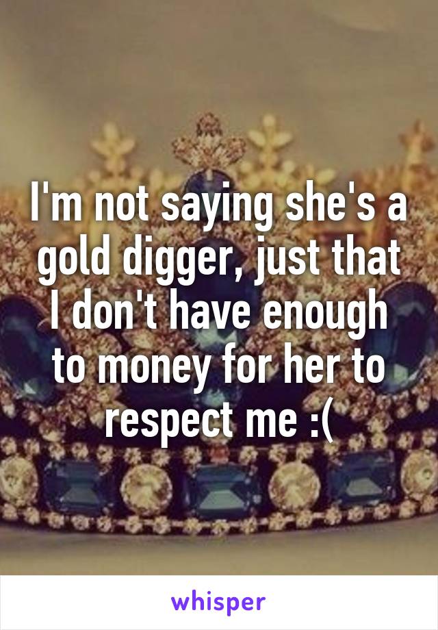 I'm not saying she's a gold digger, just that I don't have enough to money for her to respect me :(