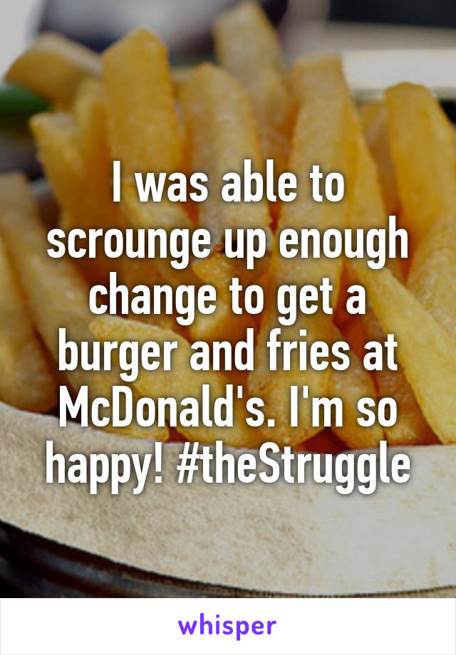I was able to scrounge up enough change to get a burger and fries at McDonald's. I'm so happy! #theStruggle