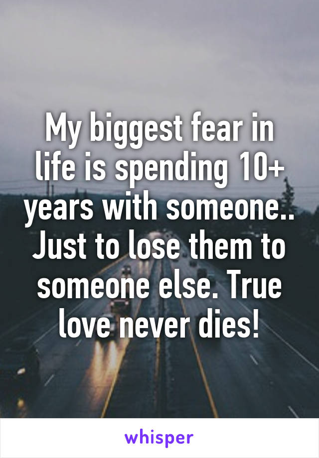 My biggest fear in life is spending 10+ years with someone.. Just to lose them to someone else. True love never dies!