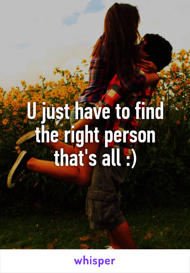 U just have to find the right person that's all :)